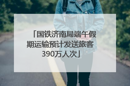 国铁济南局端午假期运输预计发送旅客390万人次