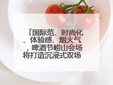 国际范、时尚化、体验感、烟火气，啤酒节崂山会场将打造沉浸式双场景园区