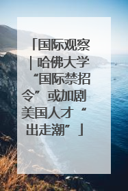 国际观察｜哈佛大学“国际禁招令”或加剧美国人才“出走潮”