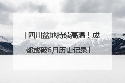 四川盆地持续高温！成都或破6月历史记录