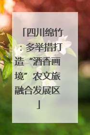 四川绵竹：多举措打造“酒香画境”农文旅融合发展区