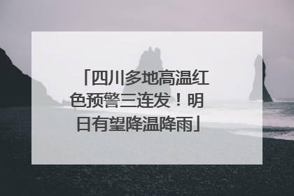 四川多地高温红色预警三连发！明日有望降温降雨