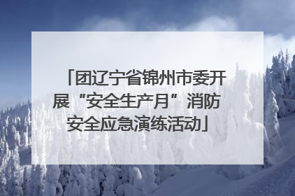 团辽宁省锦州市委开展“安全生产月”消防安全应急演练活动