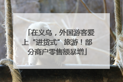 在义乌，外国游客爱上“进货式”旅游！部分商户零售额暴增