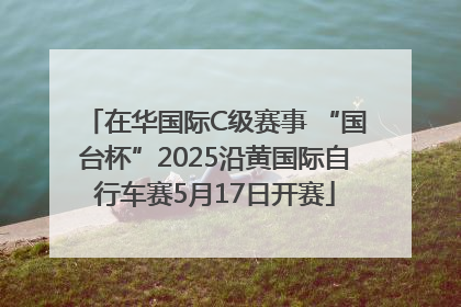 在华国际C级赛事 “国台杯”2025沿黄国际自行车赛5月17日开赛