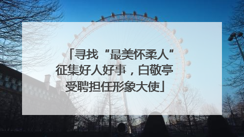 寻找“最美怀柔人”征集好人好事，白敬亭受聘担任形象大使