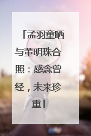 孟羽童晒与董明珠合照：感念曾经，未来珍重