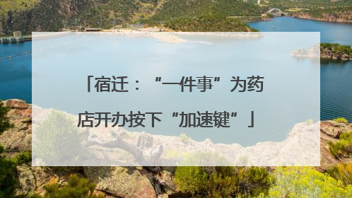 宿迁：“一件事”为药店开办按下“加速键”