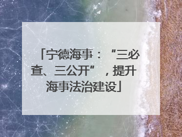 宁德海事：“三必查、三公开”，提升海事法治建设