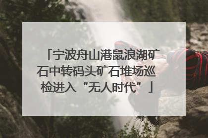 宁波舟山港鼠浪湖矿石中转码头矿石堆场巡检进入“无人时代”
