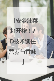 安乡油菜籽开榨！7D技术锁住营养与香味