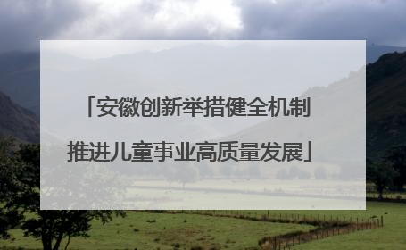 安徽创新举措健全机制 推进儿童事业高质量发展
