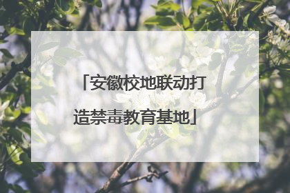 安徽校地联动打造禁毒教育基地