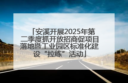 安溪开展2025年第二季度抓开放招商促项目落地暨工业园区标准化建设“拉练”活动