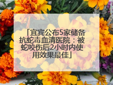 宜宾公布5家储备抗蛇毒血清医院：被蛇咬伤后2小时内使用效果最佳