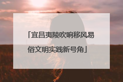 宜昌夷陵吹响移风易俗文明实践新号角