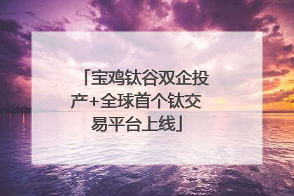 宝鸡钛谷双企投产+全球首个钛交易平台上线