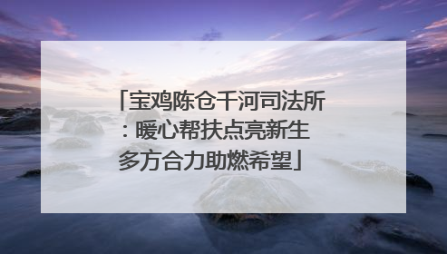 宝鸡陈仓千河司法所：暖心帮扶点亮新生 多方合力助燃希望