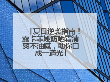 夏日逆袭指南！露卡菲娅防晒霜清爽不油腻，助你白成一道光