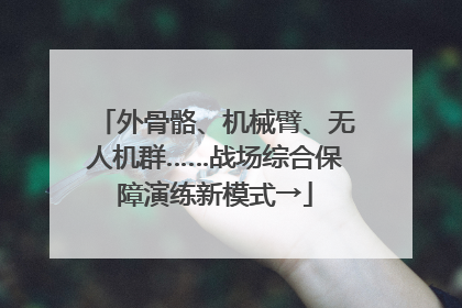 外骨骼、机械臂、无人机群……战场综合保障演练新模式→