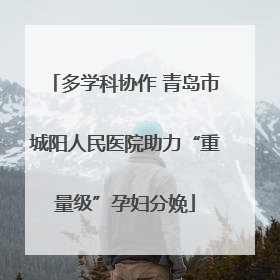 多学科协作 青岛市城阳人民医院助力“重量级”孕妇分娩