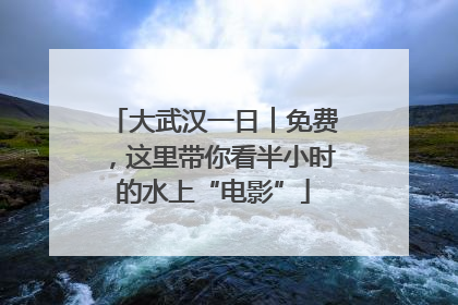 大武汉一日︱免费，这里带你看半小时的水上“电影”