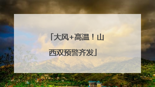大风+高温！山西双预警齐发
