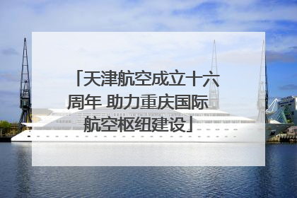 天津航空成立十六周年 助力重庆国际航空枢纽建设