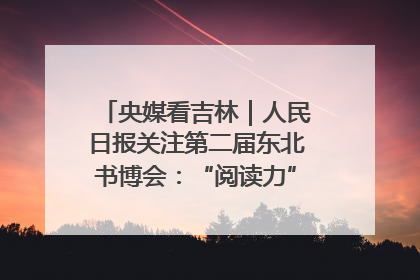 央媒看吉林｜人民日报关注第二届东北书博会：“阅读力”也是“发展力”