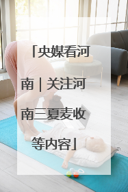 央媒看河南｜关注河南三夏麦收等内容