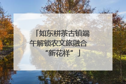 如东栟茶古镇端午解锁农文旅融合“新花样”