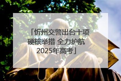 忻州交警出台十项硬核举措 全力护航2025年高考
