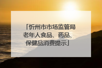 忻州市市场监管局老年人食品、药品、保健品消费提示