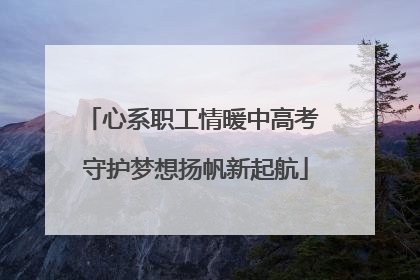 心系职工情暖中高考 守护梦想扬帆新起航