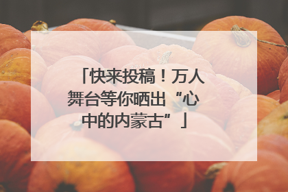 快来投稿！万人舞台等你晒出“心中的内蒙古”