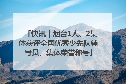 快讯｜烟台1人、2集体获评全国优秀少先队辅导员、集体荣誉称号