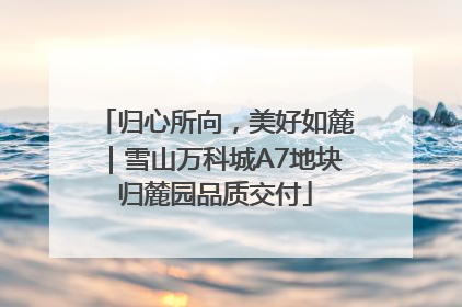 归心所向，美好如麓｜雪山万科城A7地块归麓园品质交付