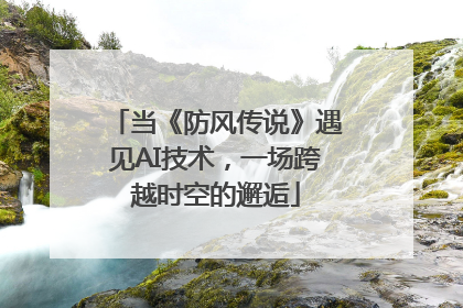 当《防风传说》遇见AI技术，一场跨越时空的邂逅