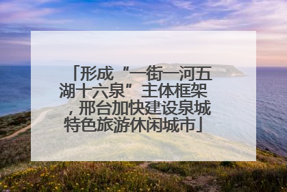 形成“一街一河五湖十六泉”主体框架，邢台加快建设泉城特色旅游休闲城市