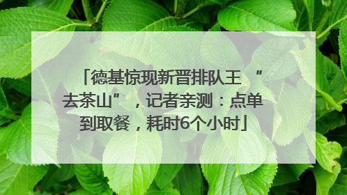 德基惊现新晋排队王 “去茶山”，记者亲测：点单到取餐，耗时6个小时