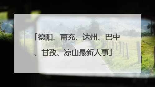 德阳、南充、达州、巴中、甘孜、凉山最新人事