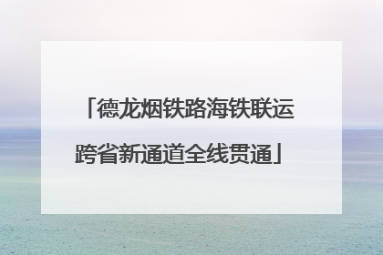 德龙烟铁路海铁联运跨省新通道全线贯通