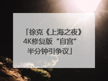 徐克《上海之夜》4K修复版“自宫”半分钟引争议