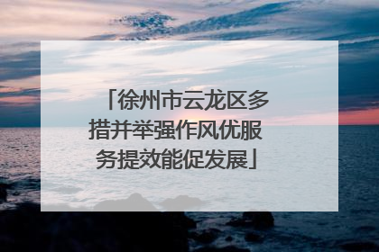 徐州市云龙区多措并举强作风优服务提效能促发展