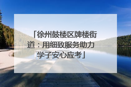 徐州鼓楼区牌楼街道：用细致服务助力学子安心应考