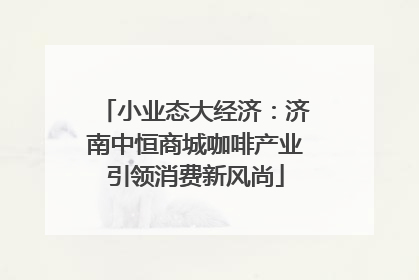 小业态大经济：济南中恒商城咖啡产业引领消费新风尚