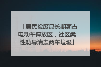 居民捡废品长期霸占电动车停放区，社区柔性劝导清走两车垃圾