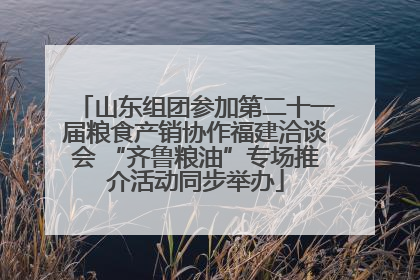 山东组团参加第二十一届粮食产销协作福建洽谈会 “齐鲁粮油”专场推介活动同步举办