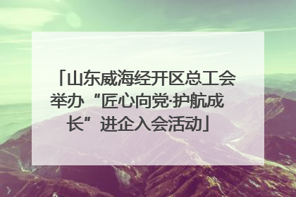 山东威海经开区总工会举办“匠心向党·护航成长”进企入会活动