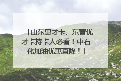 山东惠才卡、东营优才卡持卡人必看！中石化加油优惠直降！